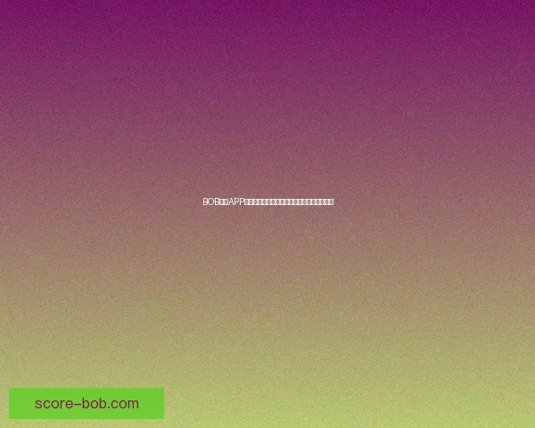 BOB体育APP全新上线，带你体验极速下注和精彩赛事直播